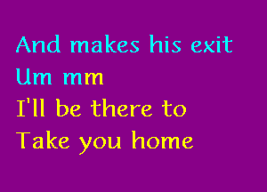 And makes his exit
Um mm

I'll be there to
Take you home