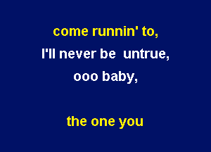come runnin' to,
Hlneverbe unnue,
ooobaby,

the one you