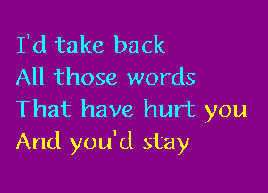 I'd take back
All those words

That have hurt you
And you'd stay