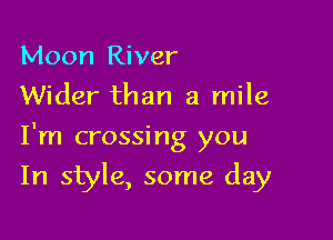 Moon River
Wider than a mile

I'm crossing you

In style, some day