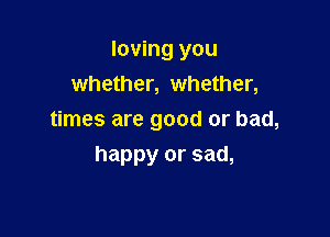 loving you
whether, whether,

times are good or bad,

happy or sad,