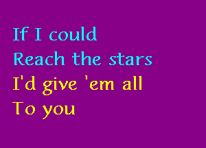 If I could
Reach the stars

I'd give 'em all
To you