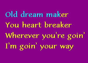 Old dream maker
You heart breaker
Wherever you're goin'
I'm goin' your way