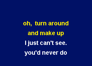 oh, turn around

and make up

Ijust can't see.
you'd never do