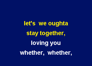 let's we oughta

stay together,

loving you
whether, whether,