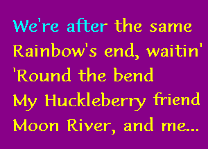 We're after the same
Rainbow's end, waitin'
'Round the bend

My Huckleberry friend

Moon River, and me...