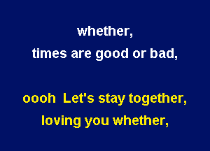 whether,
times are good or bad,

oooh Let's stay together,
loving you whether,