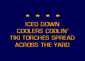 ICED DOWN
CUOLERS CUOLIN'
TIKI TORCHES SPREAD

ACROSS THE YARD