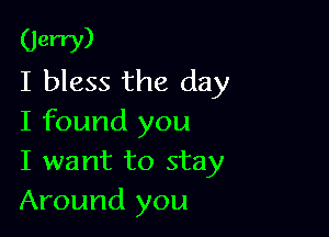 (Jew)
I bless the day

I found you
I want to stay
Around you
