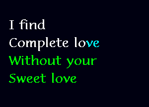 I find
Complete love

Without your
Sweet love