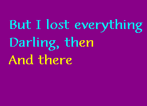 But I lost everything
Darling, then

And there