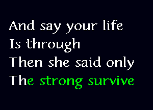 And say your life
Is through

Then she said only
The strong survive