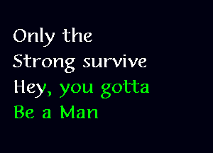 Only the
Strong survive

Hey, you gotta
Be a Man