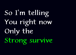 So I'm telling
You right now

Only the
Strong survive