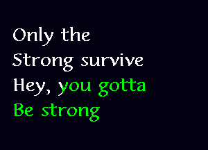 Only the
Strong survive

Hey, you gotta
Be strong