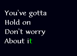 You've gotta
Hold on

Don't worry
About it