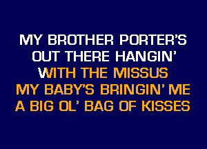 MY BROTHER PORTER'S
OUT THERE HANGIN'
WITH THE MISSUS
MY BABYS BRINGIN' ME
A BIG OL' BAG OF KISSES