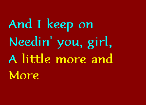 And I keep on

Needin' you, girl,

A little more and
More