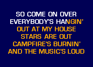 SO COME ON OVER
EVERYBODYS HANGIN'
OUT AT MY HOUSE
STARS ARE OUT
CAMPFIRE'S BURNIN'
AND THE MUSIC'S LOUD