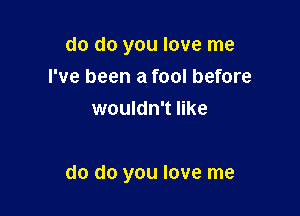 do do you love me
I've been a fool before
wouldn't like

do do you love me