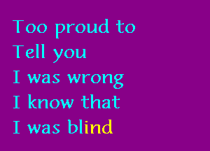 Too proud to
Tell you

I was wrong
I know that
I was blind
