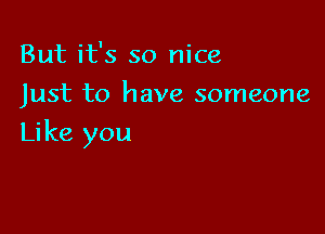 But it's so nice
Just to have someone

Like you