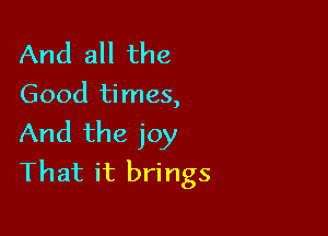 And all the
Good times,

And the joy
That it brings