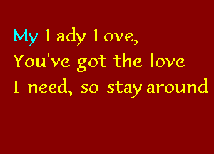 My Lady Love,
You've got the love

I need, so stay around