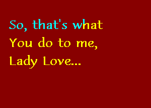 So, that's what
You do to me,

Lady Love...