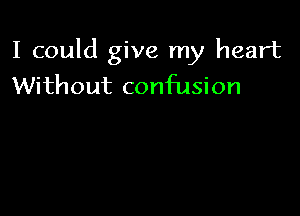 I could give my heart
Without confusion