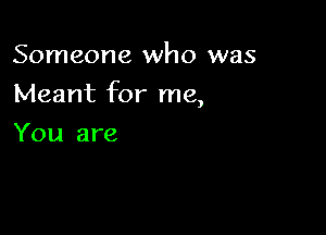 Someone who was

Meant for me,

You are