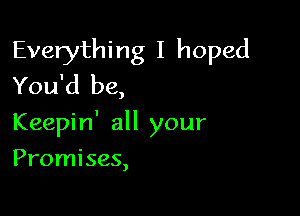 Everything I hoped
You'd be,

Keepin' all your

Promises,