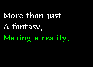 More than just
A fantasy,

Making a reality,