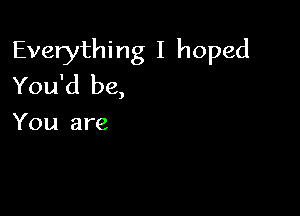 Everything I hoped
You'd be,

You are