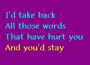 I'd take back
All those words

That have hurt you
And you'd stay