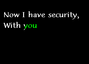 Now I have security,
With you