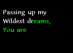 Passing up my
Wildest dreams,

You are