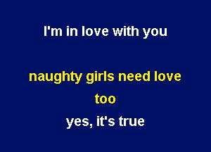 I'm in love with you

naughty girls need love
too
yes, it's true
