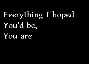 Everything I hoped
You'd be,

You are