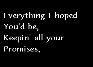 Everything I hoped
You'd be,

Keepin' all your

Promises,