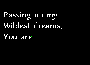 Passing up my
Wildest dreams,

You are