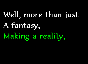 Well, more than just
A fantasy,

Making a reality,