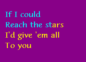 If I could
Reach the stars

I'd give 'em all
To you