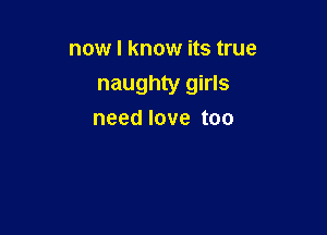 now I know its true
naughty girls

need love too