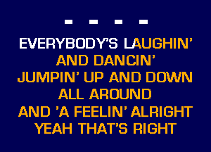 EVERYBODYS LAUGHIN'
AND DANCIN'
JUMPIN' UP AND DOWN
ALL AROUND
AND 'A FEELIN' ALRIGHT
YEAH THAT'S RIGHT