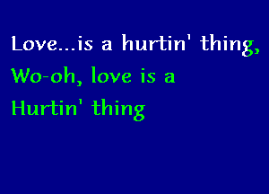 Love...is a hurtin' thing,

Wo-oh, love is a

Hurtin' thing