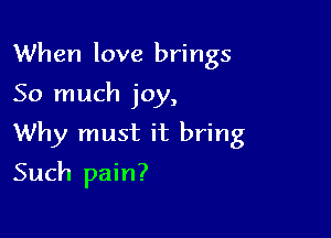 When love brings

So much joy,

Why must it bring
Such pain?