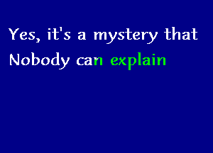 Yes, it's a mystery that

Nobody can explain