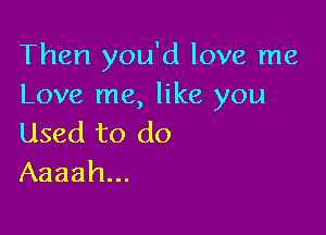 Then you'd love me
Love me, like you

Used to do
Aaaah...