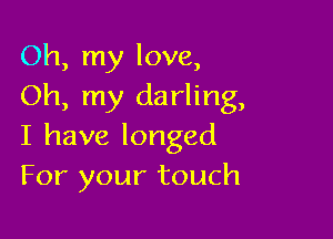 Oh, my love,
Oh, my darling,

I have longed
For your touch